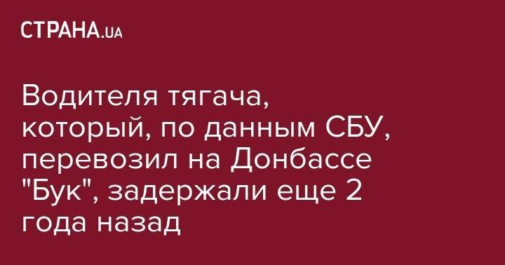 Владимир Цемах - Водителя тягача, который, по данным СБУ, перевозил на Донбассе "Бук", задержали еще 2 года назад - strana.ua - Россия - Украина - Луганская обл. - ДНР - Донецк - Ростовская обл.