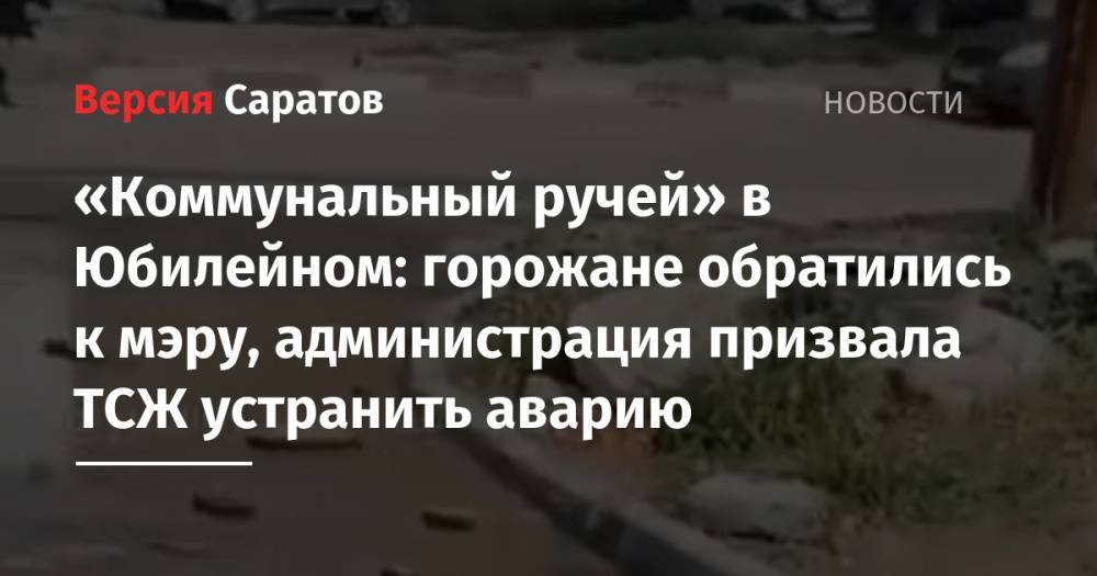 Михаил Исаев - «Коммунальный ручей» в Юбилейном: горожане обратились к мэру, администрация призвала ТСЖ устранить аварию - nversia.ru - Саратов