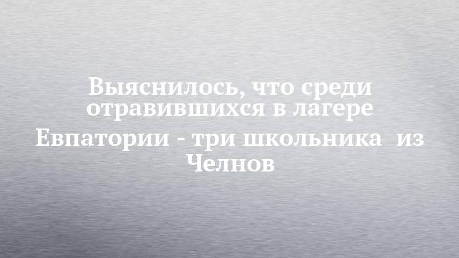 Выяснилось, что среди отравившихся в лагере Евпатории - три школьника  из Челнов - chelny-izvest.ru - Россия - Крым - респ. Татарстан - Набережные Челны - Севастополь - Евпатория