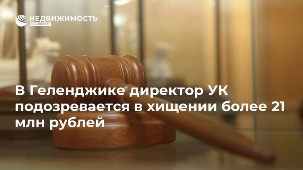 В Геленджике директор УК подозревается в хищении более 21 млн рублей - realty.ria.ru - Сочи - Краснодарский край - Геленджик