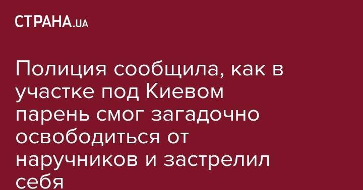 Полиция сообщила, как в участке под Киевом парень смог загадочно освободиться от наручников и застрелил себя - strana.ua - Украина - Киевская обл. - Ирпень