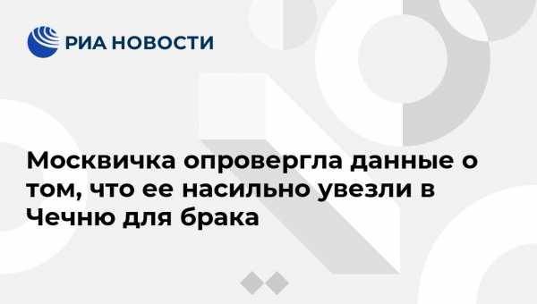 Ахмед Дудаев - Москвичка опровергла данные о том, что ее насильно увезли в Чечню для брака - vestirossii.com - Москва - респ. Чечня