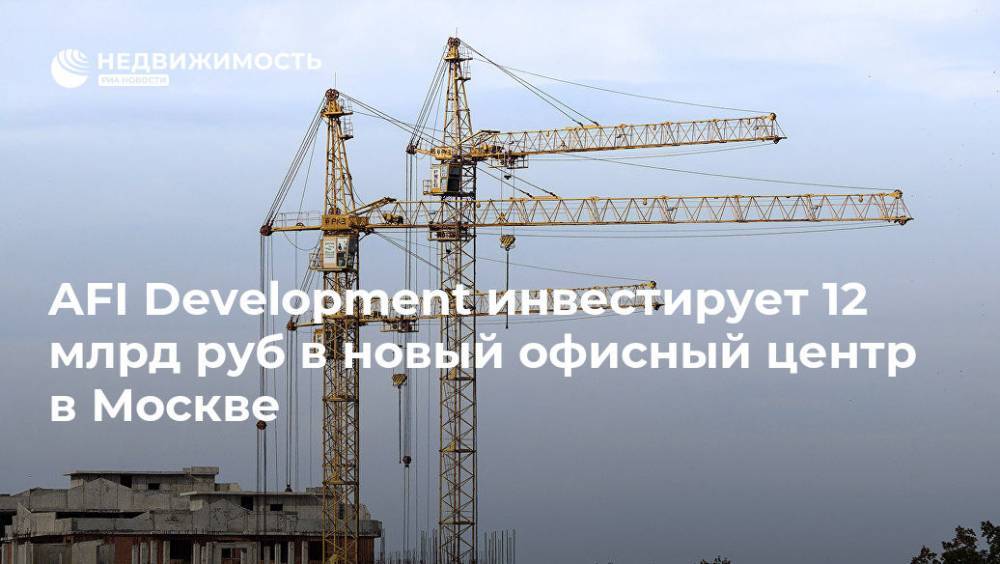 AFI Development инвестирует 12 млрд руб в новый офисный центр в Москве - realty.ria.ru - Москва - Россия - Китай - Строительство