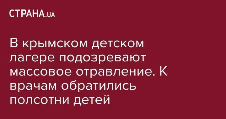 В крымском детском лагере подозревают массовое отравление. К врачам обратились полсотни детей - strana.ua - Крым - Казань - Одесса - Евпатория