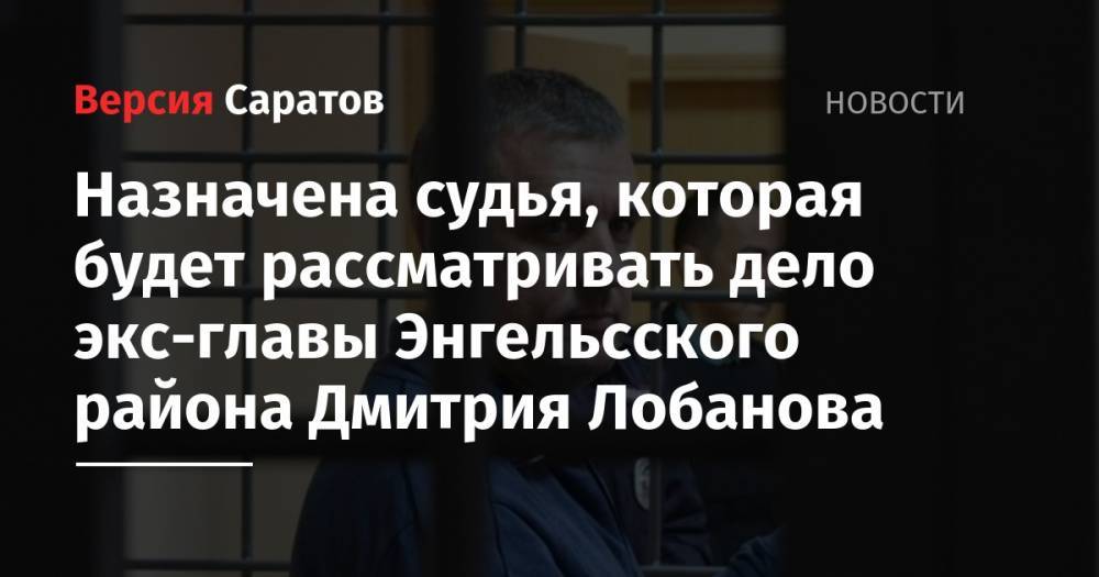 Сергей Зайцев - Назначена судья, которая будет рассматривать дело экс-главы Энгельсского района Дмитрий Лобанова - nversia.ru - район Энгельсский