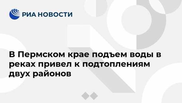 В Пермском крае подъем воды в реках привел к подтоплениям двух районов - vestirossii.com - Россия - Пермь - Пермский край