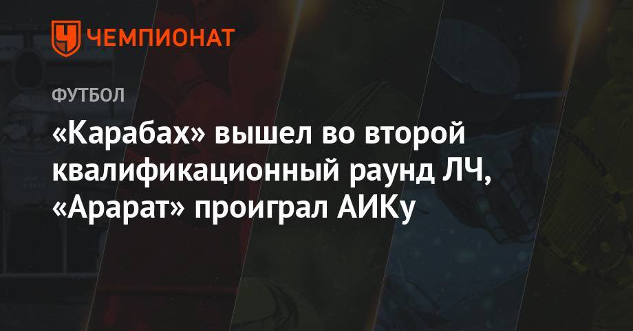 Сергей Ребров - «Карабах» вышел во второй квалификационный раунд ЛЧ, «Арарат» проиграл АИКу - championat.com - Армения - Хорватия - Азербайджан - Албания - Баку - Тирана