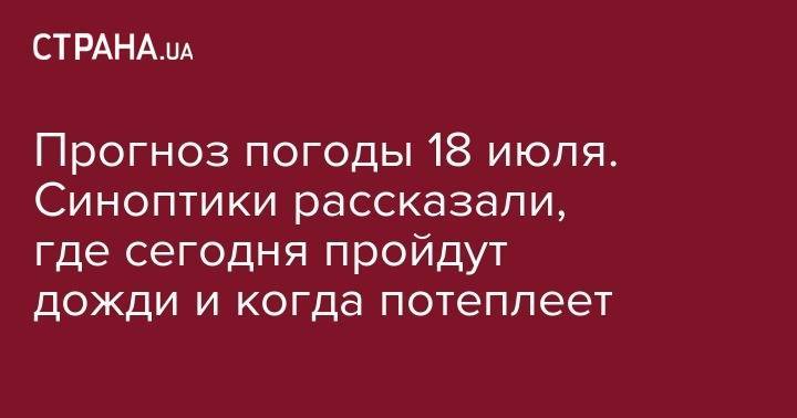 Наталья Диденко - Прогноз погоды 18 июля. Синоптики рассказали, где сегодня пройдут дожди и когда потеплеет - strana.ua - Украина - Киев - Симферополь - Николаев - Луцк - Херсон - Одесса - Житомир - Сумы - Бердянск