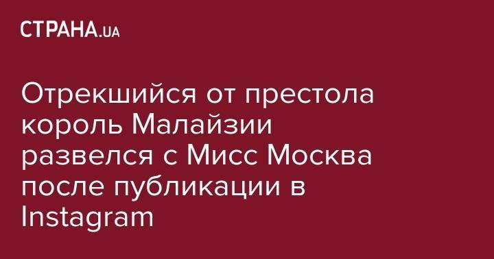 Оксана Воеводина - Джефф Безос - Отрекшийся от престола король Малайзии развелся с Мисс Москва после публикации в Instagram - strana.ua - Москва - Московская обл. - Малайзия - Сингапур