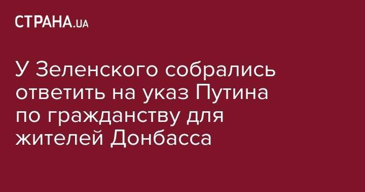 Владимир Зеленский - Владимир Путин - У Зеленского собрались ответить на указ Путина по гражданству для жителей Донбасса - strana.ua - Россия - Украина - обл. Донецкая - Луганская обл.