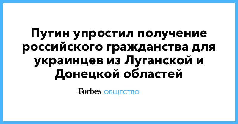 Путин упростил получение российского гражданства для украинцев из Луганской и Донецкой областей - forbes.ru - Россия - Украина - Киев - Крым - обл. Донецкая - Луганская обл. - ДНР - Севастополь - ЛНР