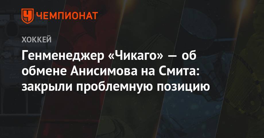 Артем Анисимов - Генменеджер «Чикаго» — об обмене Анисимова на Смита: закрыли проблемную позицию - championat.com - Россия - Оттава