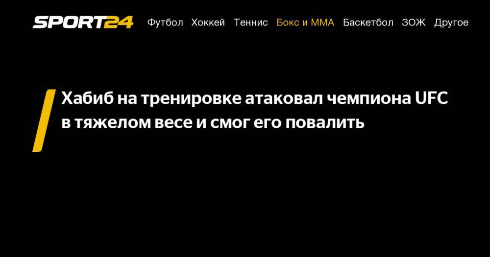 Хабиб Нурмагомедов - Дастин Порье - Конорый Макгрегорый - Даниэль Кормье - Хабиб на&nbsp;тренировке атаковал чемпиона UFC в&nbsp;тяжелом весе и&nbsp;смог его повалить - sport24.ru