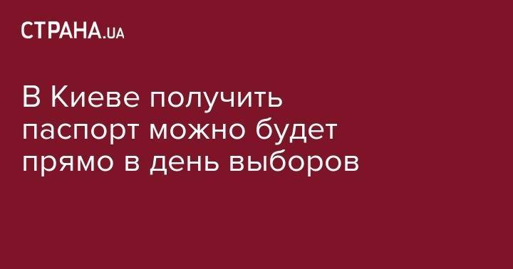 В Киеве получить паспорт можно будет прямо в день выборов - strana.ua - Украина - Киев - Киевская обл. - Киев