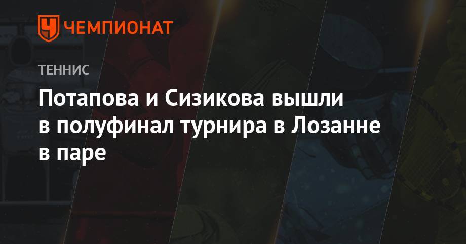 Анастасия Потапова - Потапова и Сизикова вышли в полуфнал турнира в Лозанне в паре - championat.com - Россия - Швейцария
