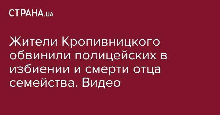 Жители Кропивницкого обвинили полицейских в избиении и смерти отца семейства. Видео - strana.ua - Польша - Херсонская обл.