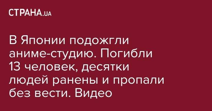 В Японии подожгли аниме-студию. Погибли 13 человек, десятки людей ранены и пропали без вести. Видео - strana.ua - Япония