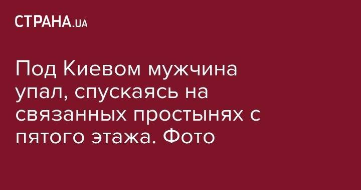 Под Киевом мужчина упал, спускаясь на связанных простынях с пятого этажа. Фото - strana.ua - Киев - Киевская обл. - Вишневое