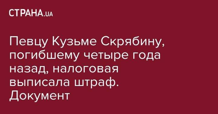 Кузьма Скрябин - Певцу Кузьме Скрябину, погибшему четыре года назад, налоговая выписала штраф. Документ - strana.ua - Украина - Киев