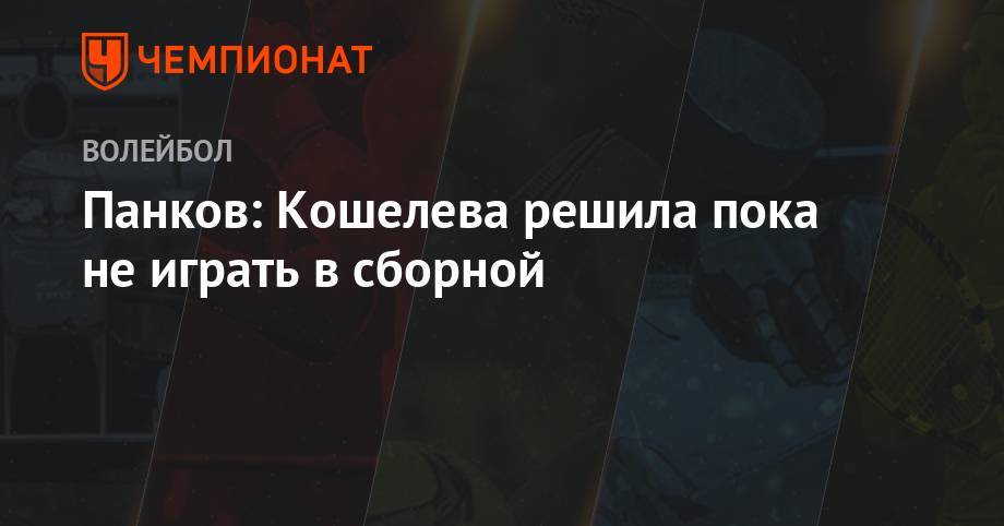 Панков: Кошелева решила пока не играть в сборной - championat.com - Россия - Южная Корея - Мексика - Калининград - Канада