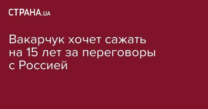 Святослав Вакарчук - Вакарчук хочет сажать на 15 лет за переговоры с Россией - strana.ua - Москва - Россия - Украина