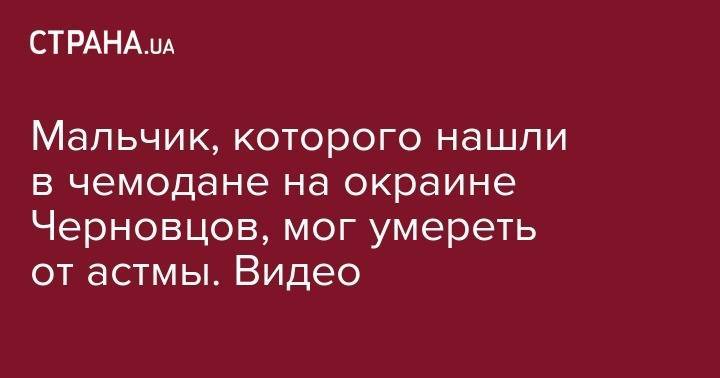 Мальчик, которого нашли в чемодане на окраине Черновцов, мог умереть от астмы. Видео - strana.ua - Черновцы