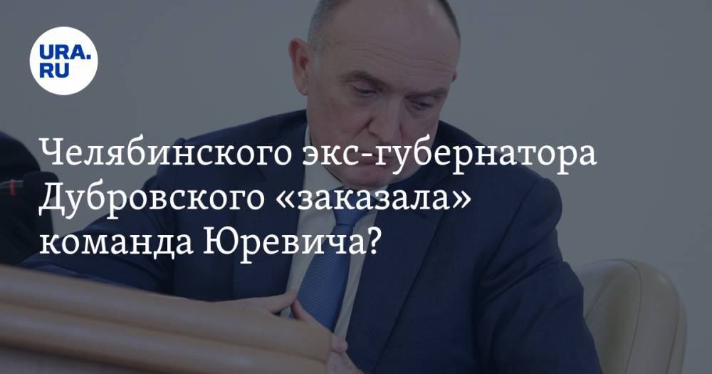 Екатерина Сычкова - Борис Дубровский - Михаил Юревич - Челябинского экс-губернатора Дубровского «заказала» команда Юревича? - ura.news - Швейцария - Челябинск