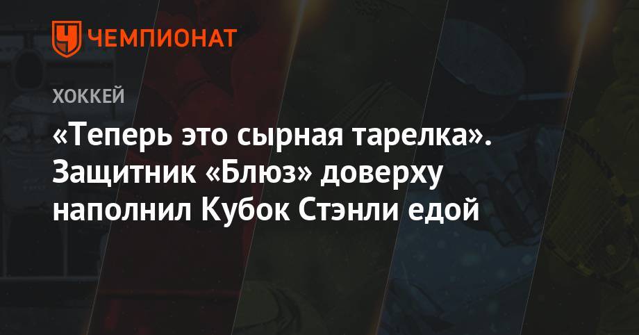 Луис Блюз - «Теперь это сырная тарелка». Защитник «Блюз» доверху наполнил Кубок Стэнли едой - championat.com
