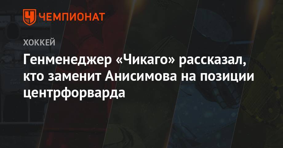 Артем Анисимов - Генменеджер «Чикаго» рассказал, кто заменит Анисимова на позиции центрфорварда - championat.com - Россия