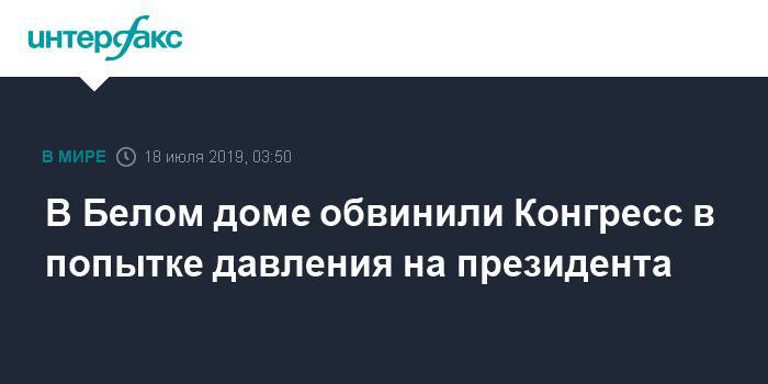 Уилбур Росс - В Белом доме обвинили Конгресс в попытке давления на президента - interfax.ru - Москва - США