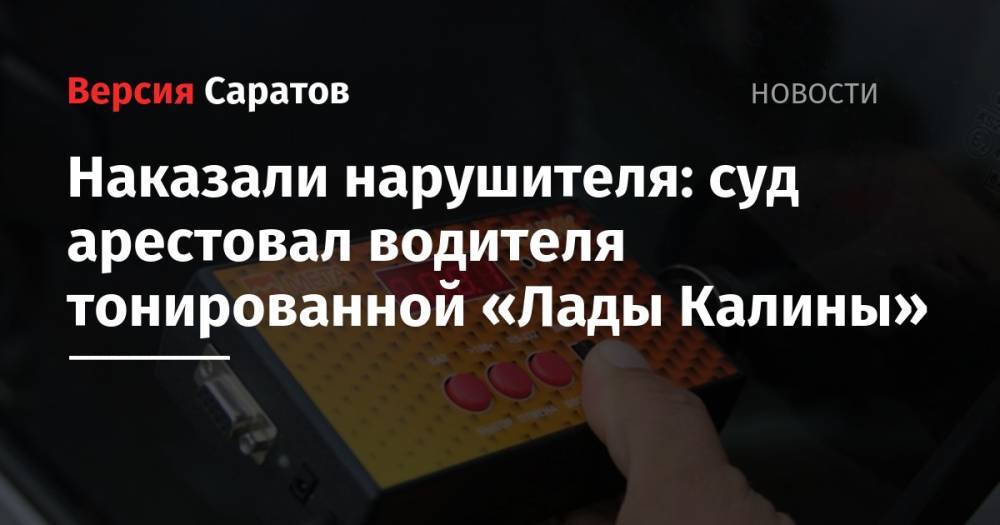 Наказали нарушителя: суд арестовал водителя тонированной «Лады Калины» - nversia.ru - Россия - Саратов