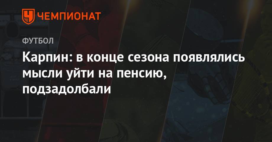 Валерий Карпин - Карпин: в конце сезона появлялись мысли уйти на пенсию, подзадолбали - championat.com