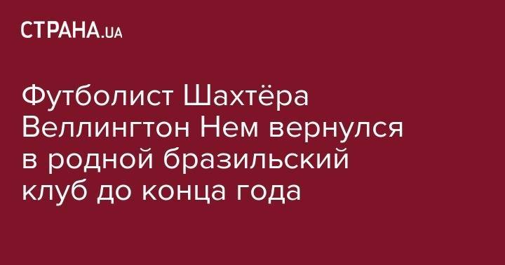 Андрей Шевченко - Руслан Малиновский - Футболист Шахтёра Веллингтон Нем вернулся в родной бразильский клуб до конца года - strana.ua - Веллингтон