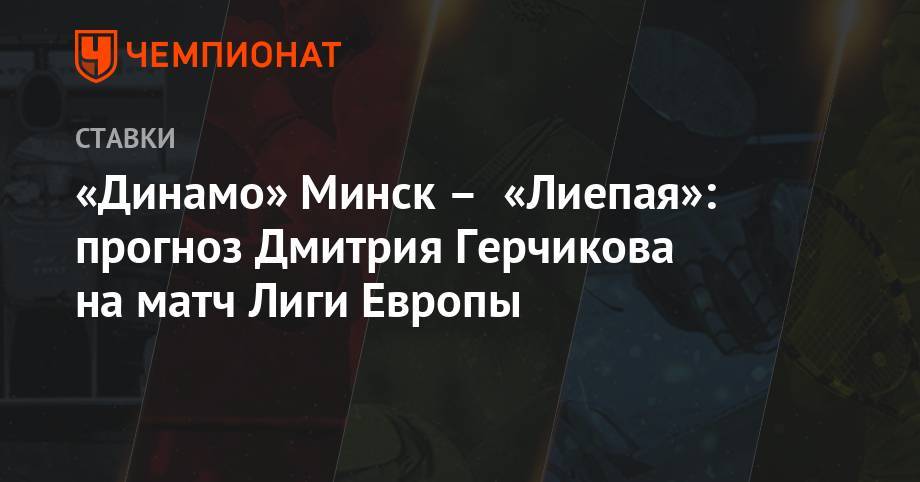 «Динамо» Минск – «Лиепая»: прогноз Дмитрия Герчикова на матч Лиги Европы - championat.com - Минск - Латвия