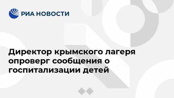 Директор крымского лагеря опроверг сообщения о госпитализации детей - vestirossii.com - Симферополь - Евпатория