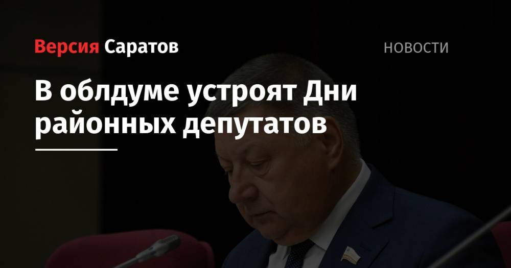 Александр Романов - В облдуме устроят Дни районных депутатов - nversia.ru - Россия - Саратов