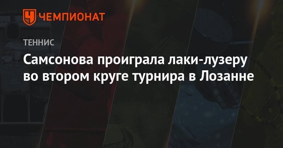 Людмила Самсонова - Каролин Гарсия - Самсонова проиграла лаки-лузеру во втором круге турнира в Лозанне - championat.com - Россия - Китай - Швейцария