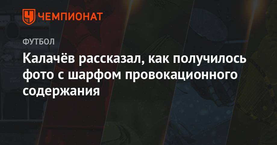 Григорий Телингатер - Калачёв рассказал, как получилось фото с шарфом провокационного содержания - championat.com - Россия