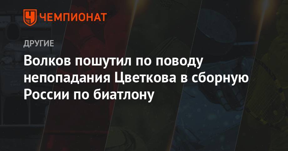 Максим Цветков - Алексей Волков - Волков пошутил по поводу непопадания Цветкова в сборную России по биатлону - championat.com - Россия