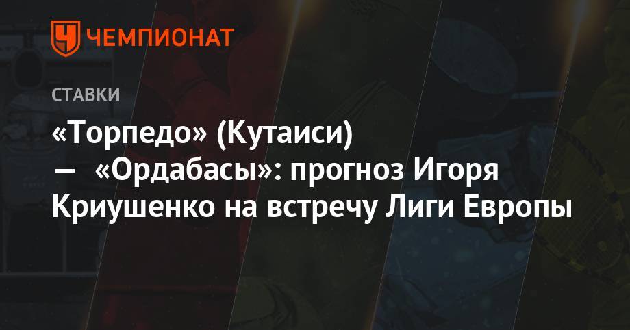 «Торпедо» Кутаиси — «Ордабасы»: прогноз Игоря Криушенко на встречу Лиги Европы - championat.com - Грузия - Белоруссия - Минск - Тбилиси