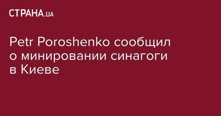 Petr Poroshenko сообщил о минировании синагоги в Киеве - strana.ua - Украина - Киев - Эстония