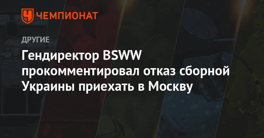 Михаил Чесалин - Гендиректор BSWW прокомментировал отказ сборной Украины приехать в Москву - championat.com - Москва - Россия - Украина - Аргентина - Парагвай