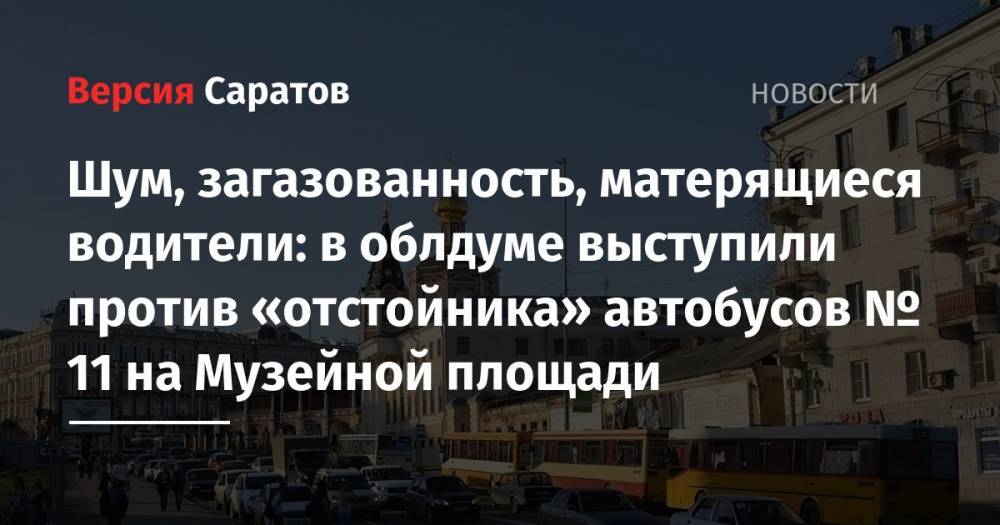 Шум, загазованность, матерящиеся водители: в облдуме выступили против «отстойника» автобусов № 11 на Музейной площади - nversia.ru - Россия - Саратов