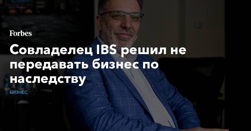 Аркадий Новиков - Андрей Мовчан - Совладелец IBS решил не передавать бизнес по наследству - forbes.ru - Москва - Канада