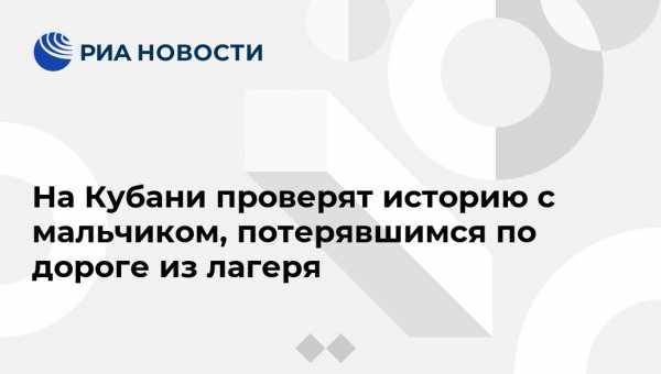 На Кубани проверят историю с мальчиком, потерявшимся по дороге из лагеря - vestirossii.com - Россия - Сочи - Краснодарский край - Мурманская обл. - район Туапсинский