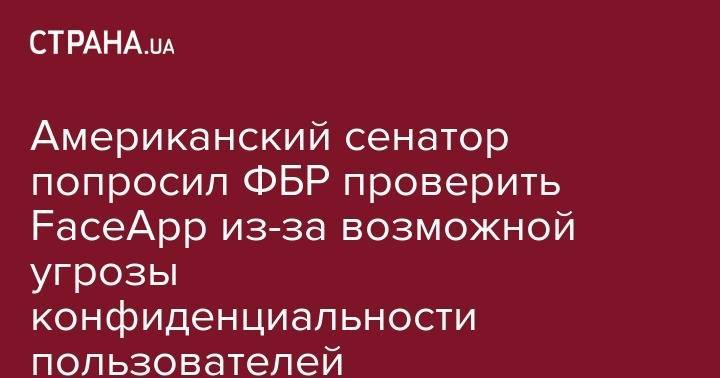 Чак Шумер - Американский сенатор попросил ФБР проверить FaceApp из-за возможной угрозы конфиденциальности пользователей - strana.ua - Россия - США - Санкт-Петербург