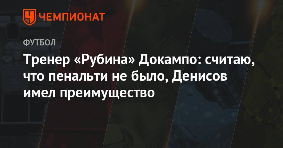 Андрей Панков - Тренер «Рубина» Докампо: считаю, что пенальти не было, Денисов имел преимущество - championat.com - Москва - Испания