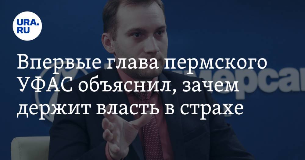 Илья Денисов - Александр Плаксин - Впервые глава пермского УФАС объяснил, зачем держит власть в&nbsp;страхе - ura.news - Россия - Пермь - Пермский край