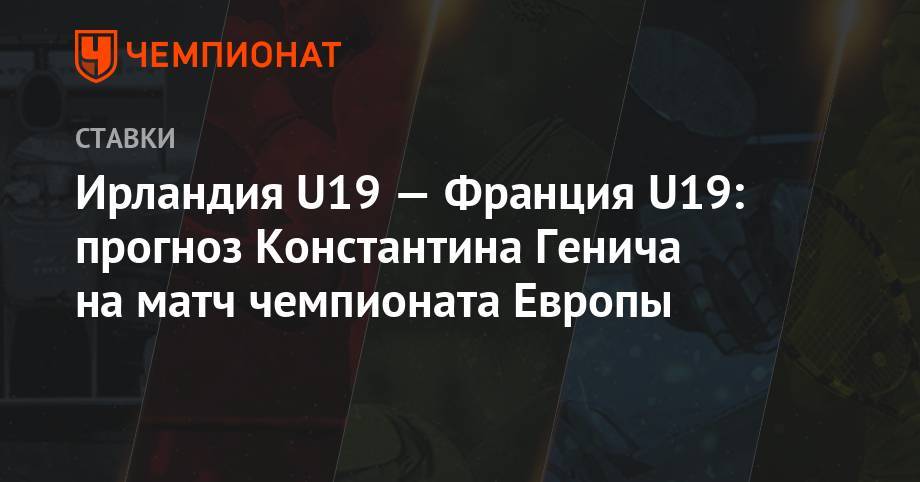 Константин Генич - Ирландия U19 — Франция U19: прогноз Константина Генича на матч чемпионата Европы - championat.com - Норвегия - Россия - Италия - Франция - Испания - Чехия - Ереван - Ирландия