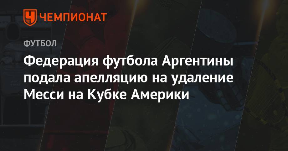 Лионеля Месси - Федерация футбола Аргентины подала апелляцию на удаление Месси на Кубке Америки - championat.com - Бразилия - Аргентина - Чили